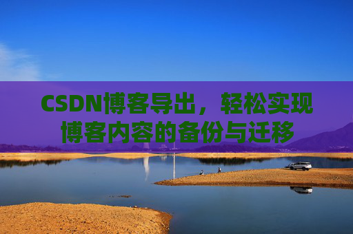 CSDN博客导出，轻松实现博客内容的备份与迁移